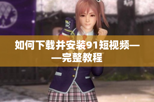 如何下载并安装91短视频——完整教程