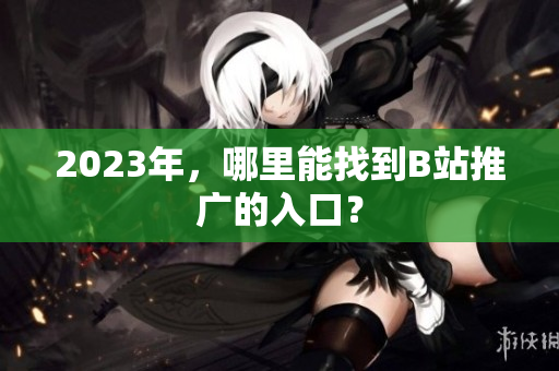 2023年，哪里能找到B站推广的入口？