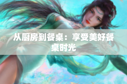 从厨房到餐桌：享受美好餐桌时光