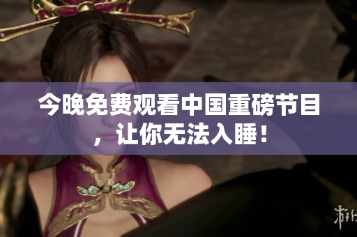 今晚免费观看中国重磅节目，让你无法入睡！