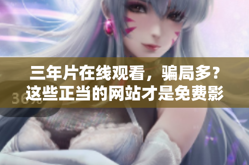 三年片在线观看，骗局多？这些正当的网站才是免费影视好去处！