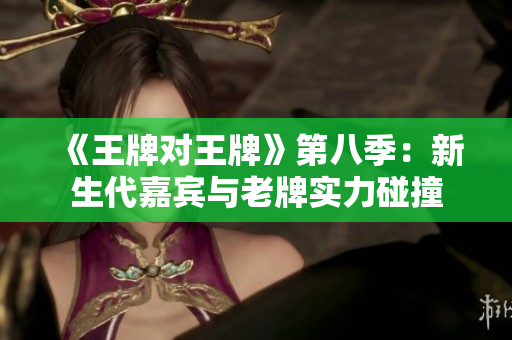 《王牌对王牌》第八季：新生代嘉宾与老牌实力碰撞