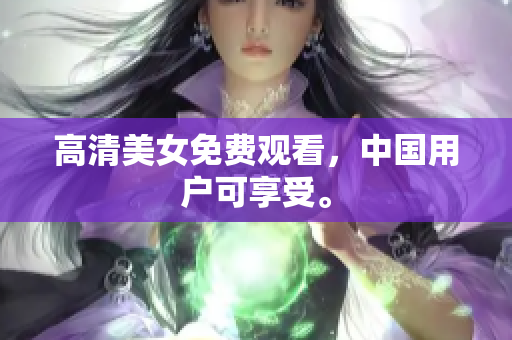 高清美女免费观看，中国用户可享受。