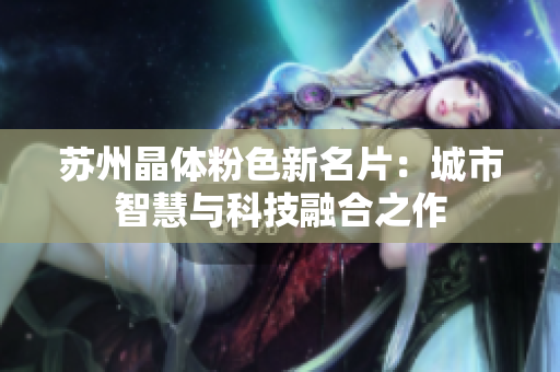 苏州晶体粉色新名片：城市智慧与科技融合之作