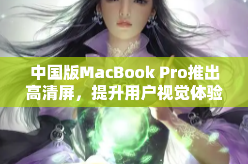 中国版MacBook Pro推出高清屏，提升用户视觉体验