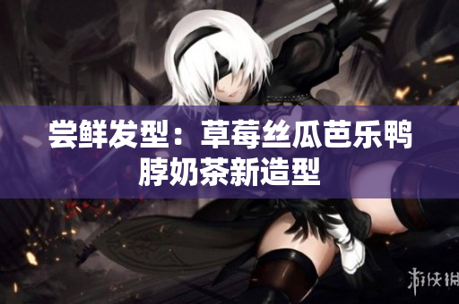 尝鲜发型：草莓丝瓜芭乐鸭脖奶茶新造型