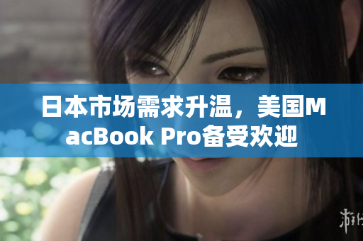 日本市场需求升温，美国MacBook Pro备受欢迎
