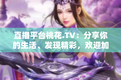 直播平台桃花.TV：分享你的生活、发现精彩，欢迎加入！