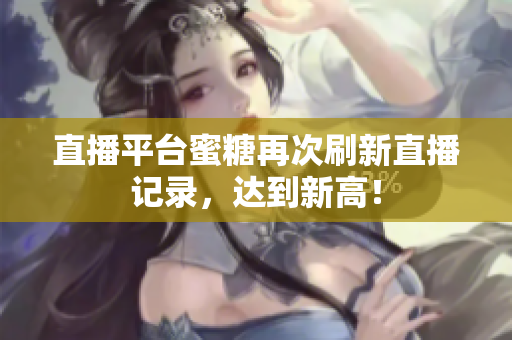 直播平台蜜糖再次刷新直播记录，达到新高！