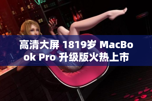 高清大屏 1819岁 MacBook Pro 升级版火热上市