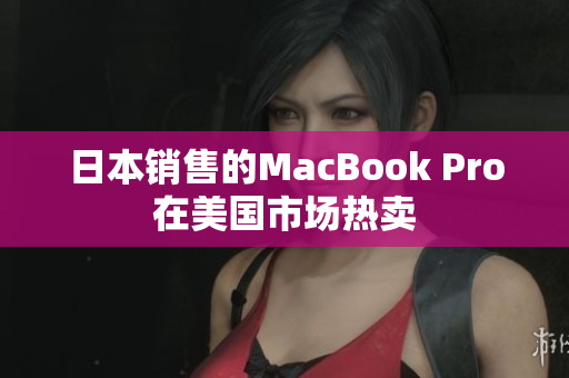 日本销售的MacBook Pro在美国市场热卖