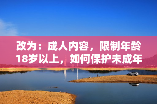 改为：成人内容，限制年龄18岁以上，如何保护未成年人？