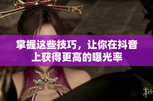 掌握这些技巧，让你在抖音上获得更高的曝光率
