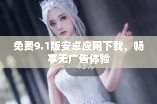 免费9.1版安卓应用下载，畅享无广告体验