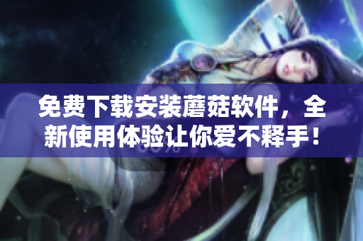 免费下载安装蘑菇软件，全新使用体验让你爱不释手！