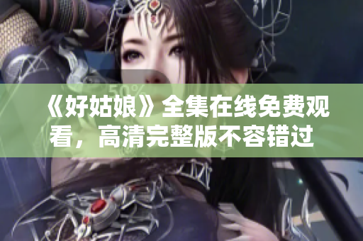 《好姑娘》全集在线免费观看，高清完整版不容错过