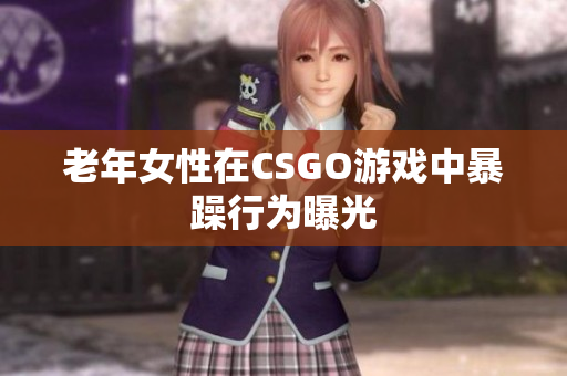 老年女性在CSGO游戏中暴躁行为曝光