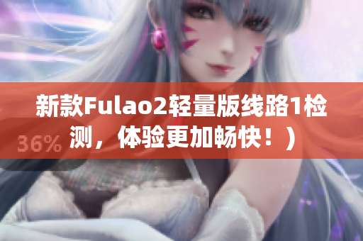 新款Fulao2轻量版线路1检测，体验更加畅快！)