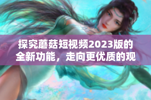 探究蘑菇短视频2023版的全新功能，走向更优质的观影体验！