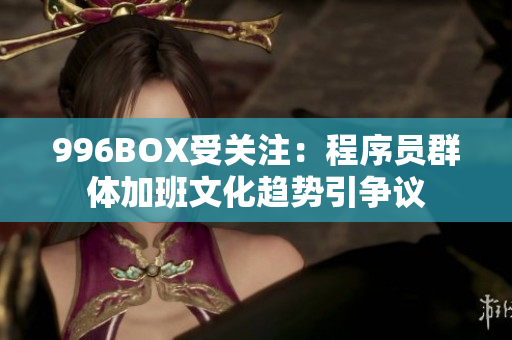 996BOX受关注：程序员群体加班文化趋势引争议