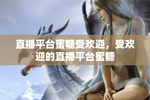 直播平台蜜糖受欢迎，受欢迎的直播平台蜜糖