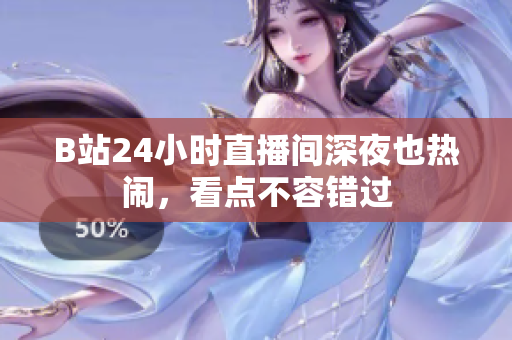 B站24小时直播间深夜也热闹，看点不容错过