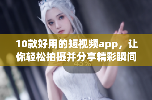 10款好用的短视频app，让你轻松拍摄并分享精彩瞬间