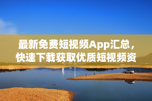 最新免费短视频App汇总，快速下载获取优质短视频资源