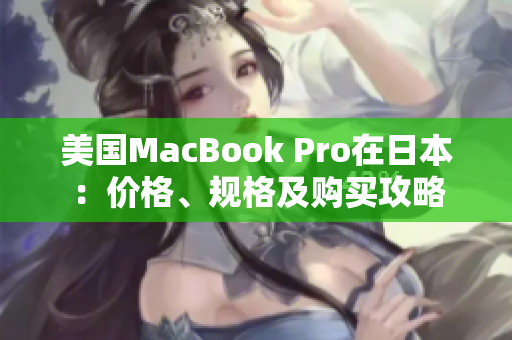 美国MacBook Pro在日本：价格、规格及购买攻略