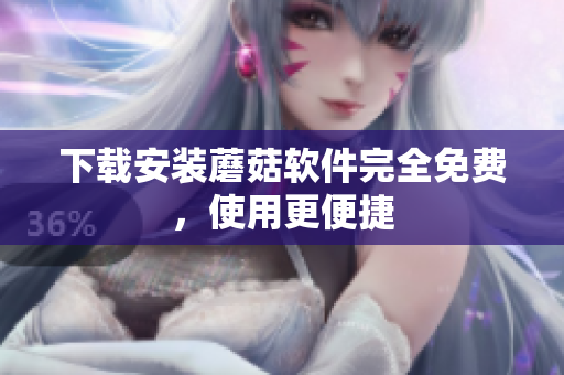 下载安装蘑菇软件完全免费，使用更便捷