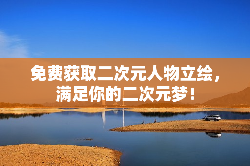 免费获取二次元人物立绘，满足你的二次元梦！