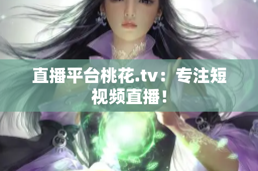 直播平台桃花.tv：专注短视频直播！