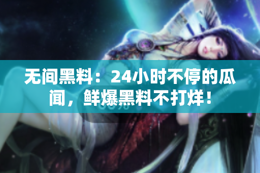 无间黑料：24小时不停的瓜闻，鲜爆黑料不打烊！
