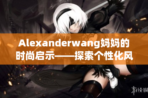 Alexanderwang妈妈的时尚启示——探索个性化风格