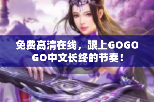 免费高清在线，跟上GOGOGO中文长终的节奏！