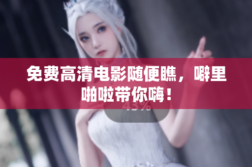 免费高清电影随便瞧，噼里啪啦带你嗨！