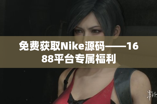 免费获取Nike源码——1688平台专属福利