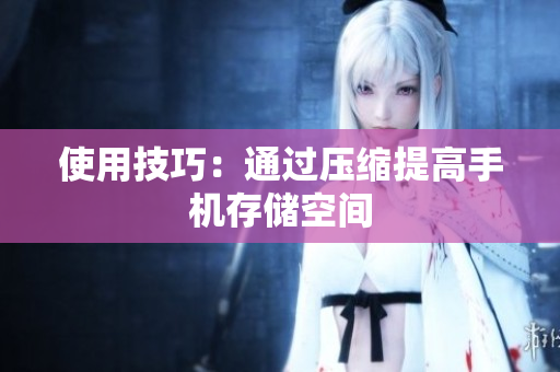 使用技巧：通过压缩提高手机存储空间