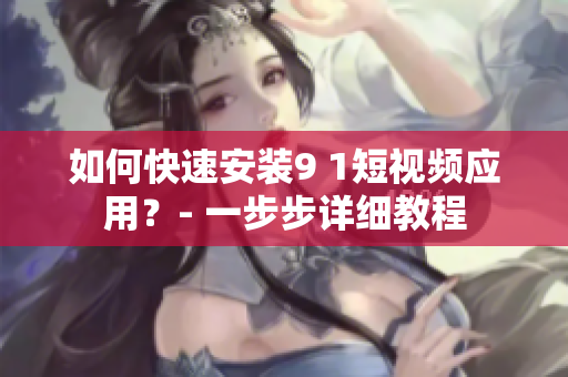 如何快速安装9 1短视频应用？- 一步步详细教程