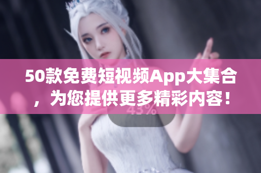 50款免费短视频App大集合，为您提供更多精彩内容！