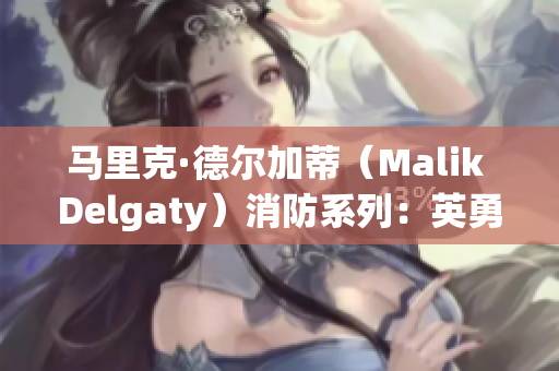 马里克·德尔加蒂（Malik Delgaty）消防系列：英勇救援的火焰战士