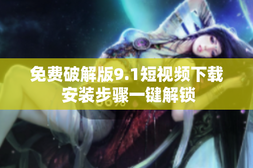 免费破解版9.1短视频下载 安装步骤一键解锁