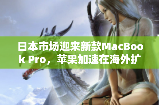 日本市场迎来新款MacBook Pro，苹果加速在海外扩张