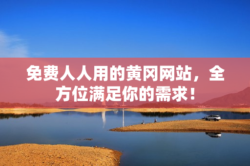 免费人人用的黄冈网站，全方位满足你的需求！