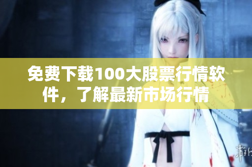 免费下载100大股票行情软件，了解最新市场行情