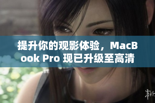 提升你的观影体验，MacBook Pro 现已升级至高清