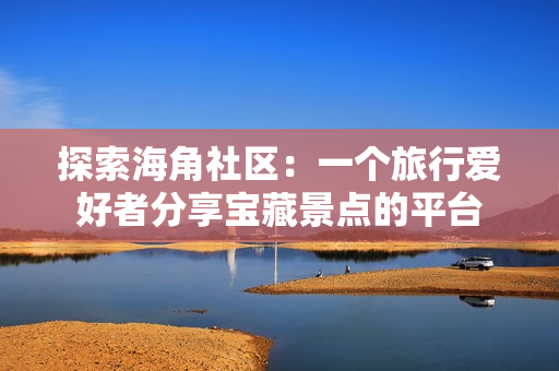 探索海角社区：一个旅行爱好者分享宝藏景点的平台