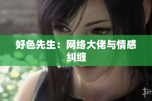 好色先生：网络大佬与情感纠缠
