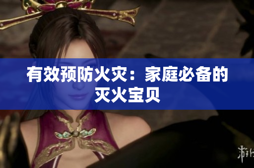 有效预防火灾：家庭必备的灭火宝贝