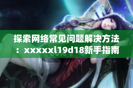 探索网络常见问题解决方法：xxxxxl19d18新手指南)